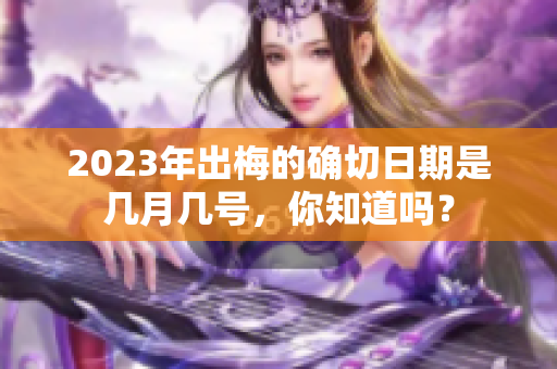 2023年出梅的确切日期是几月几号，你知道吗？