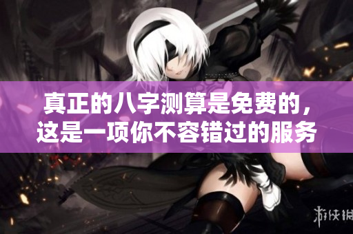 真正的八字测算是免费的，这是一项你不容错过的服务