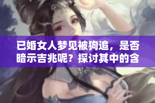 已婚女人梦见被狗追，是否暗示吉兆呢？探讨其中的含义与解读。