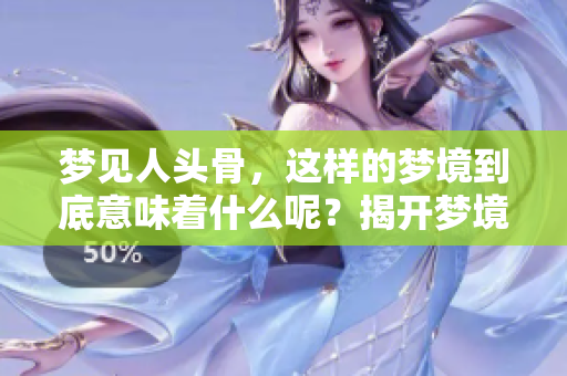 梦见人头骨，这样的梦境到底意味着什么呢？揭开梦境的深层含义。