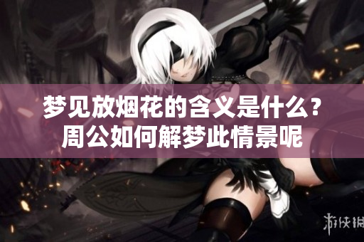 梦见放烟花的含义是什么？周公如何解梦此情景呢