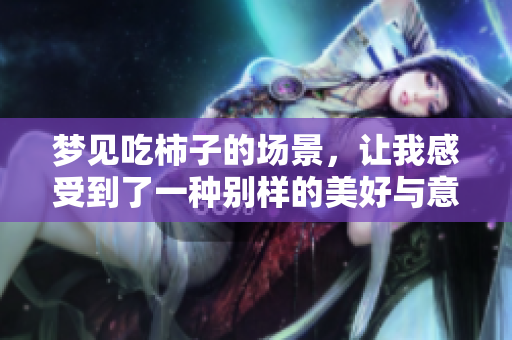 梦见吃柿子的场景，让我感受到了一种别样的美好与意蕴