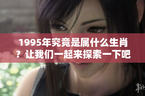1995年究竟是属什么生肖？让我们一起来探索一下吧！