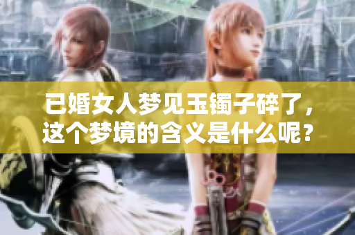 已婚女人梦见玉镯子碎了，这个梦境的含义是什么呢？
