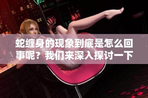 蛇缠身的现象到底是怎么回事呢？我们来深入探讨一下这个问题。