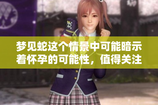 梦见蛇这个情景中可能暗示着怀孕的可能性，值得关注与思考。