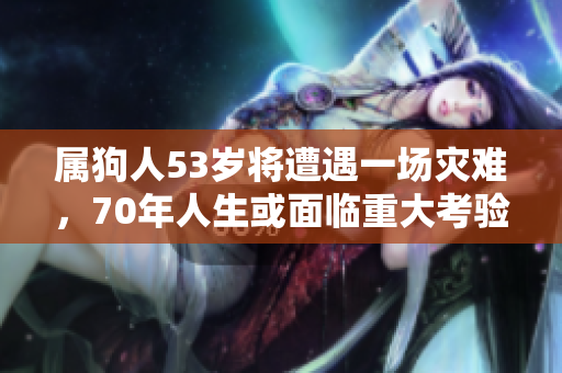 属狗人53岁将遭遇一场灾难，70年人生或面临重大考验