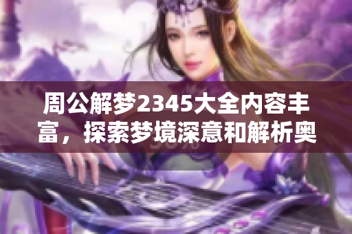 周公解梦2345大全内容丰富，探索梦境深意和解析奥秘