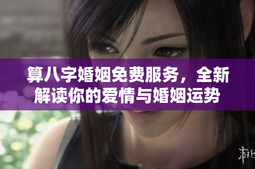 算八字婚姻免费服务，全新解读你的爱情与婚姻运势