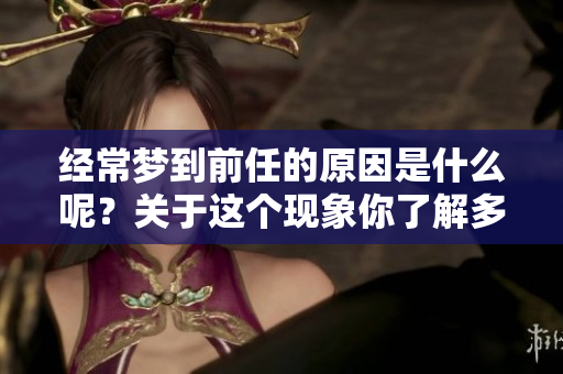 经常梦到前任的原因是什么呢？关于这个现象你了解多少？