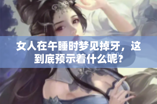 女人在午睡时梦见掉牙，这到底预示着什么呢？