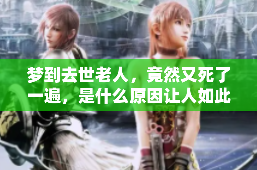 梦到去世老人，竟然又死了一遍，是什么原因让人如此困惑呢