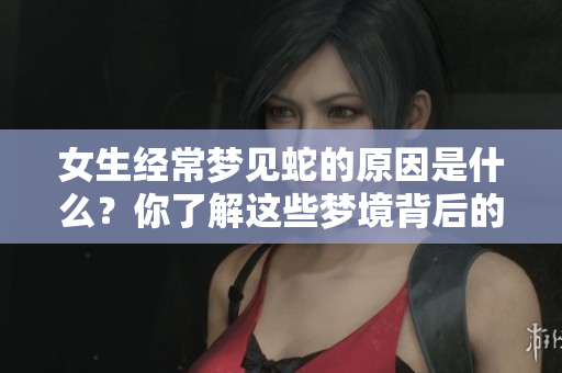 女生经常梦见蛇的原因是什么？你了解这些梦境背后的含义吗