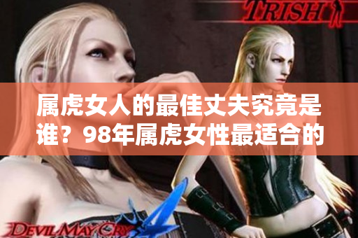 属虎女人的最佳丈夫究竟是谁？98年属虎女性最适合的伴侣推荐分析