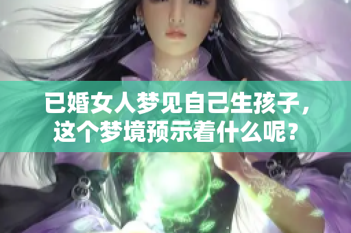 已婚女人梦见自己生孩子，这个梦境预示着什么呢？