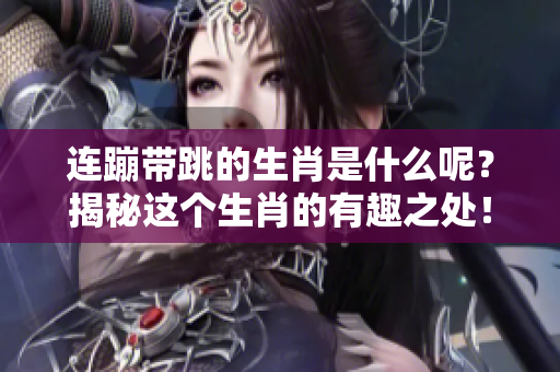 连蹦带跳的生肖是什么呢？揭秘这个生肖的有趣之处！