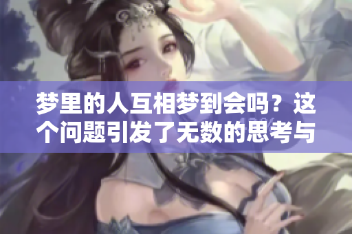 梦里的人互相梦到会吗？这个问题引发了无数的思考与讨论。