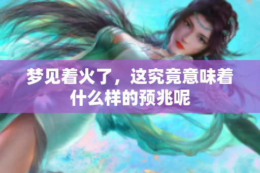 梦见着火了，这究竟意味着什么样的预兆呢