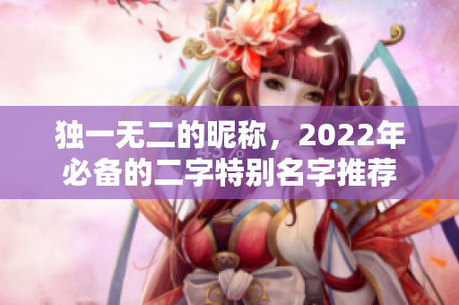 独一无二的昵称，2022年必备的二字特别名字推荐