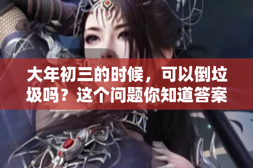 大年初三的时候，可以倒垃圾吗？这个问题你知道答案吗