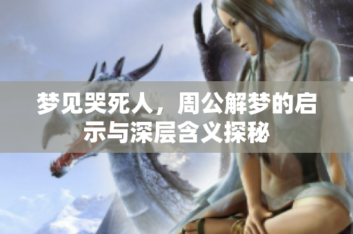 梦见哭死人，周公解梦的启示与深层含义探秘
