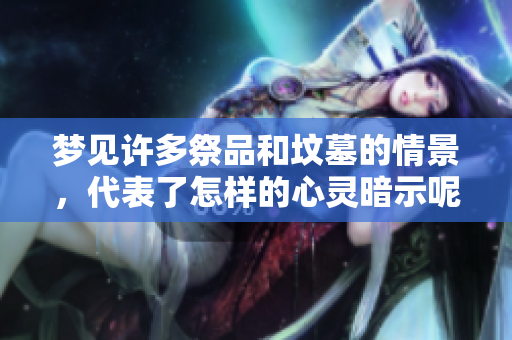 梦见许多祭品和坟墓的情景，代表了怎样的心灵暗示呢