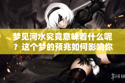 梦见河水究竟意味着什么呢？这个梦的预兆如何影响你的生活呢？