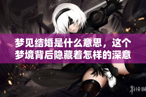 梦见结婚是什么意思，这个梦境背后隐藏着怎样的深意呢