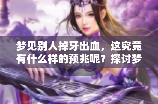 梦见别人掉牙出血，这究竟有什么样的预兆呢？探讨梦境背后的含义