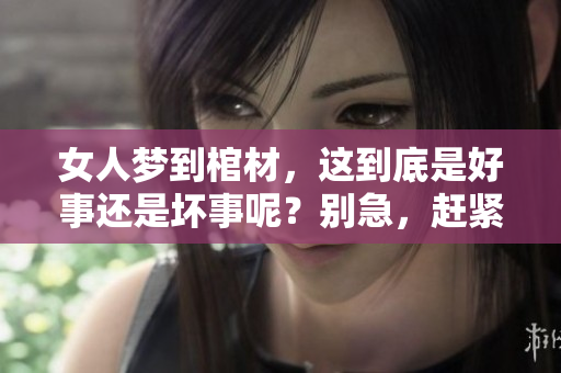 女人梦到棺材，这到底是好事还是坏事呢？别急，赶紧来看看吧。