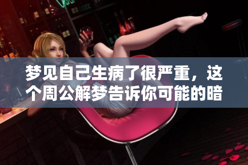 梦见自己生病了很严重，这个周公解梦告诉你可能的暗示是什么呢