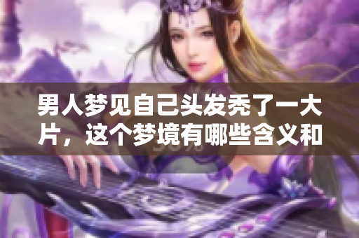 男人梦见自己头发秃了一大片，这个梦境有哪些含义和预示呢