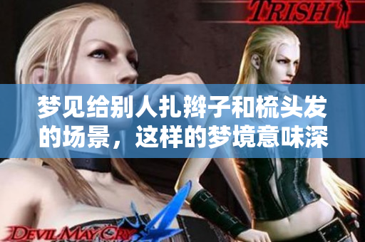 梦见给别人扎辫子和梳头发的场景，这样的梦境意味深长吗