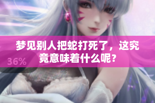 梦见别人把蛇打死了，这究竟意味着什么呢？