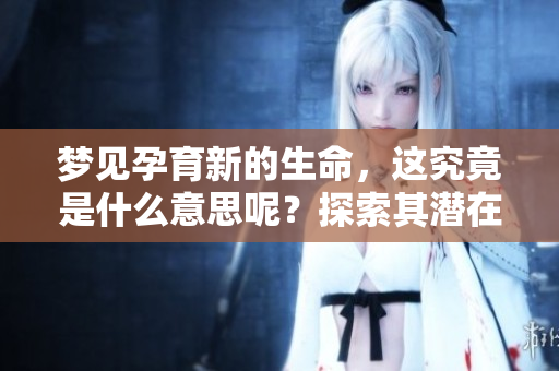 梦见孕育新的生命，这究竟是什么意思呢？探索其潜在的含义和暗示。