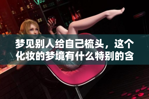 梦见别人给自己梳头，这个化妆的梦境有什么特别的含义呢