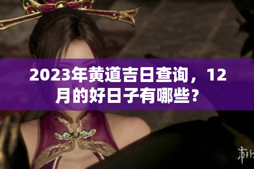 2023年黄道吉日查询，12月的好日子有哪些？
