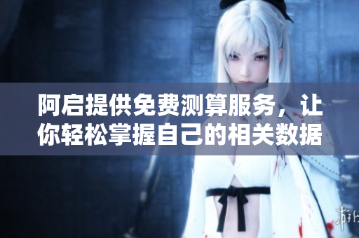 阿启提供免费测算服务，让你轻松掌握自己的相关数据分析