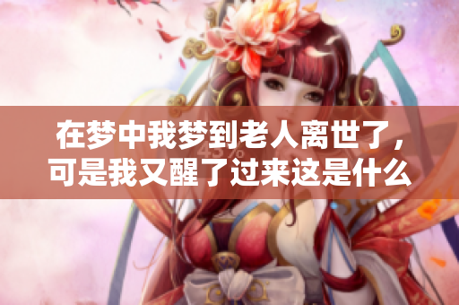 在梦中我梦到老人离世了，可是我又醒了过来这是什么原因呢