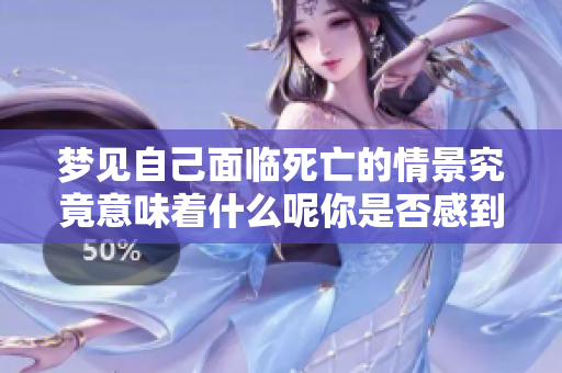 梦见自己面临死亡的情景究竟意味着什么呢你是否感到恐惧和不安