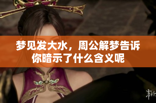 梦见发大水，周公解梦告诉你暗示了什么含义呢
