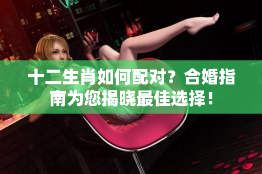 十二生肖如何配对？合婚指南为您揭晓最佳选择！