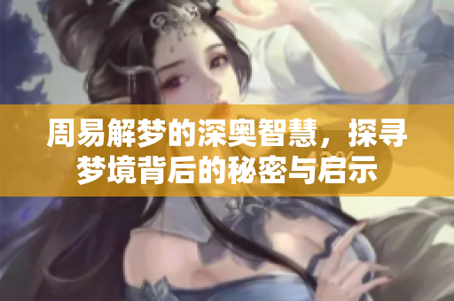 周易解梦的深奥智慧，探寻梦境背后的秘密与启示