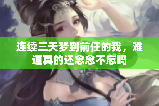 连续三天梦到前任的我，难道真的还念念不忘吗