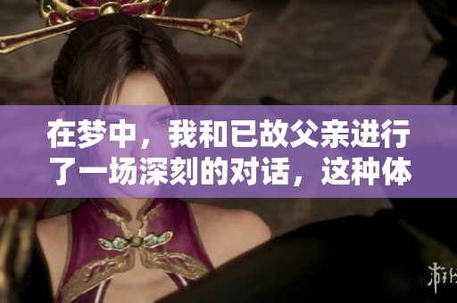 在梦中，我和已故父亲进行了一场深刻的对话，这种体验让我感触颇深。