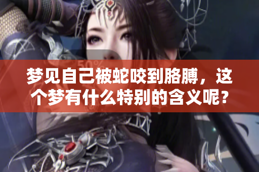 梦见自己被蛇咬到胳膊，这个梦有什么特别的含义呢？