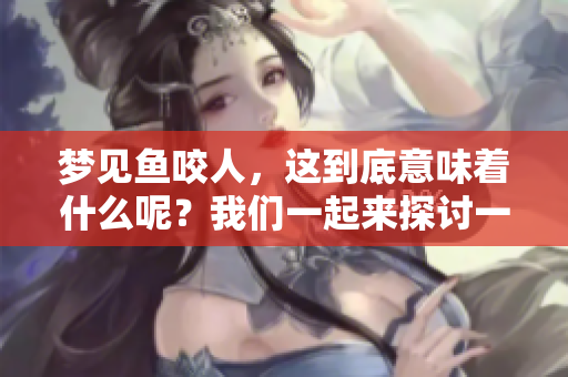 梦见鱼咬人，这到底意味着什么呢？我们一起来探讨一下这个梦境的含义。