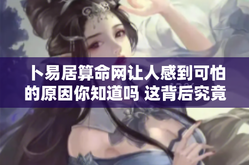 卜易居算命网让人感到可怕的原因你知道吗 这背后究竟隐藏了什么秘密