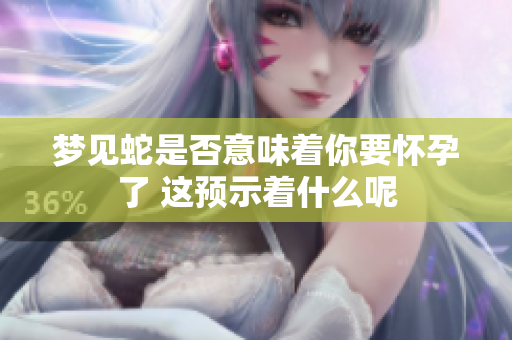 梦见蛇是否意味着你要怀孕了 这预示着什么呢