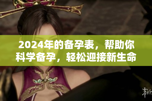 2024年的备孕表，帮助你科学备孕，轻松迎接新生命的到来